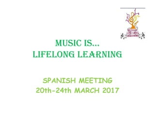 MUSIC IS…
LIFELONG LEARNING
SPANISH MEETING
20th-24th MARCH 2017
 