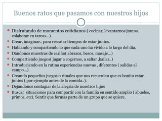 Buenos ratos que pasamos con nuestros hijos
 Disfrutando de momentos cotidianos ( cocinar, levantarnos juntos,
colaborar ...