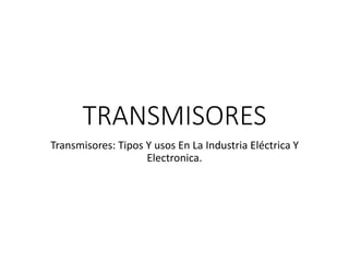 TRANSMISORES
Transmisores: Tipos Y usos En La Industria Eléctrica Y
Electronica.
 