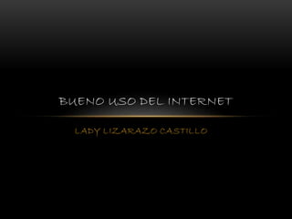 LADY LIZARAZO CASTILLO
BUENO USO DEL INTERNET
 