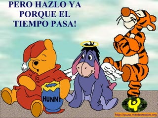 PERO HAZLO YA PORQUE EL TIEMPO PASA! 