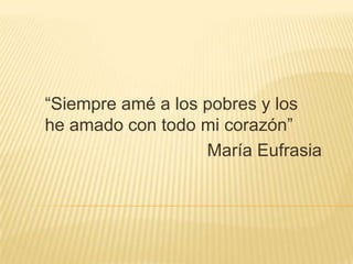 “Siempre amé a los pobres y los
he amado con todo mi corazón”
                   María Eufrasia
 