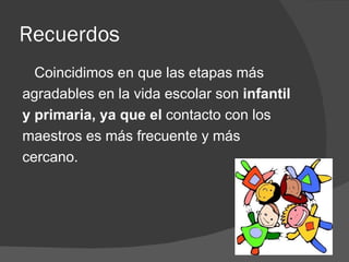 Recuerdos Coincidimos en que las etapas más  agradables en la vida escolar son  infantil  y primaria, ya que el  contacto con los  maestros es más frecuente y más  cercano. 
