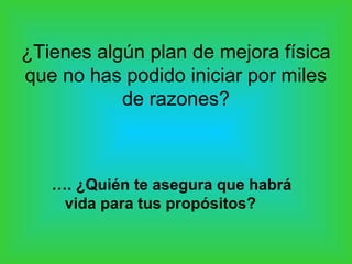 ¿Tienes algún plan de mejora física
que no has podido iniciar por miles
           de razones?



   …. ¿Quién te asegura que habrá
    vida para tus propósitos?
 