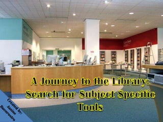 A Journey to the Library:Search for Subject Specific Tools,[object Object],Created by: ,[object Object],    Janine Buenrostro,[object Object]