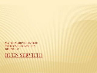 BUEN SERVICIO MATEO MARIN QUINTERO  TELECOMUNICACIONES GRUPO: 105 