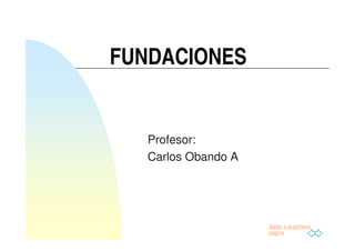 Saltar a la primera
página
FUNDACIONES
Profesor:
Carlos Obando A
 