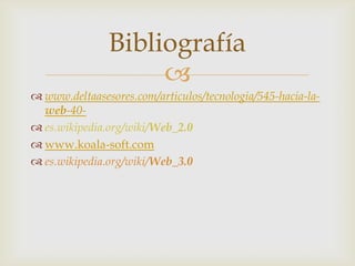Bibliografía
                    
 www.deltaasesores.com/articulos/tecnologia/545-hacia-la-
  web-40-
 es.wikipedia.org/wiki/Web_2.0
 www.koala-soft.com
 es.wikipedia.org/wiki/Web_3.0
 