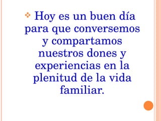 Hoy es un buen día para que conversemos y compartamos nuestros dones y experiencias en la plenitud de la vida familiar. 