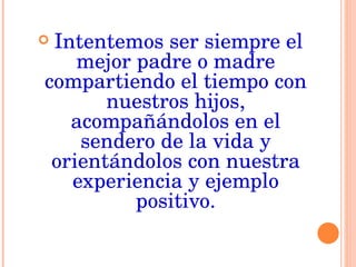 Intentemos ser siempre el mejor padre o madre compartiendo el tiempo con nuestros hijos, acompañándolos en el sendero de la vida y orientándolos con nuestra experiencia y ejemplo positivo. 