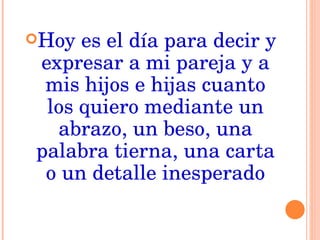 Hoy es el día para decir y expresar a mi pareja y a mis hijos e hijas cuanto los quiero mediante un abrazo, un beso, una palabra tierna, una carta o un detalle inesperado 