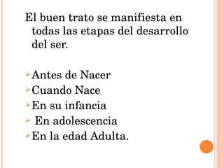 El buen trato se manifiesta en todas las etapas del desarrollo del ser. Antes de Nacer Cuando Nace En su infancia En adolescencia En la edad Adulta. 