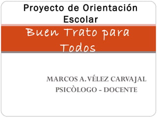 MARCOS A.VÉLEZ CARVAJAL
PSICÒLOGO - DOCENTE
Buen Trato para
Todos
Proyecto de Orientación
Escolar
 