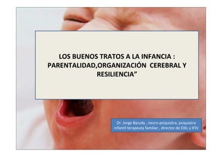 Dr. Jorge Barudy , neuro-psiquiatra, psiquiatra
infantil terapeuta familiar , director de EXIL y IFIV
LOS BUENOS TRATOS A LA INFANCIA :
PARENTALIDAD,ORGANIZACIÓN CEREBRAL Y
RESILIENCIA”
 