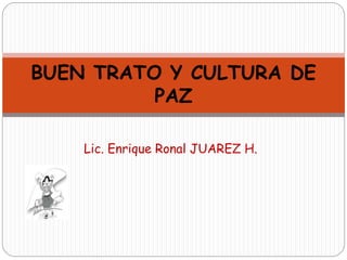 Lic. Enrique Ronal JUAREZ H.
BUEN TRATO Y CULTURA DE
PAZ
 