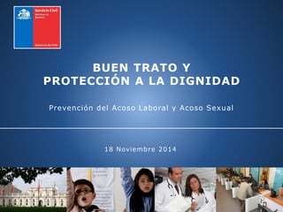 18 Noviembre 2014
BUEN TRATO Y
PROTECCIÓN A LA DIGNIDAD
Prevención del Acoso Laboral y Acoso Sexual
 