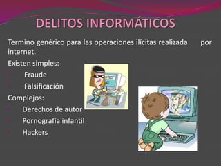 Termino genérico para las operaciones ilícitas realizada   por
internet.
Existen simples:
•    Fraude
•    Falsificación
Complejos:
•    Derechos de autor
•    Pornografía infantil
•    Hackers
 