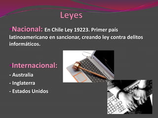 •Nacional: En Chile Ley 19223. Primer país
latinoamericano en sancionar, creando ley contra delitos
informáticos.


•Internacional:
- Australia
- Inglaterra
- Estados Unidos
 