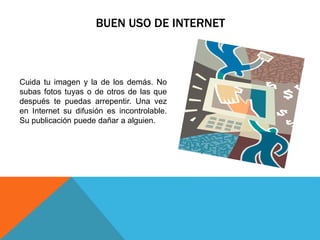 BUEN USO DE INTERNET
Cuida tu imagen y la de los demás. No
subas fotos tuyas o de otros de las que
después te puedas arrepentir. Una vez
en Internet su difusión es incontrolable.
Su publicación puede dañar a alguien.
 