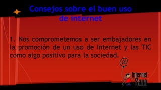 Consejos sobre el buen uso
de internet
1. Nos comprometemos a ser embajadores en
la promoción de un uso de Internet y las TIC
como algo positivo para la sociedad.