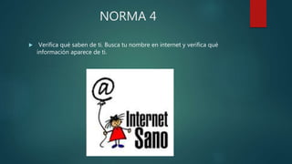 NORMA 4
 Verifica qué saben de ti. Busca tu nombre en internet y verifica qué
información aparece de ti.
 