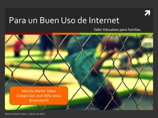 
   Para un Buen Uso de Internet
                                        Taller Educativo para Familias




             Merche Martín Tobes
          Colegio San José-Niño Jesús
                  @merche70


Merche Martín Tobes - Febrero de 2013
 