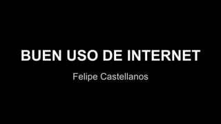BUEN USO DE INTERNET 
Felipe Castellanos 
 