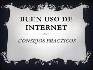 BUEN USO DE
INTERNET
CONSEJOS PRACTICOS
 