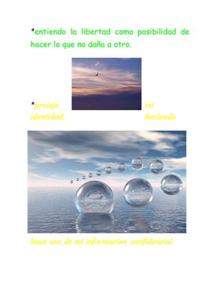 *entiendo la libertad como posibilidad de
hacer lo que no daña a otro.
*protejo mi
identidad, haciendo
buen uso de mi informacion confidencial.
 