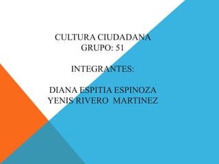 CULTURA CIUDADANA
GRUPO: 51
INTEGRANTES:
DIANA ESPITIA ESPINOZA
YENIS RIVERO MARTINEZ
 