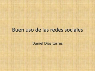 Buen uso de las redes sociales
Daniel Díaz torres
 