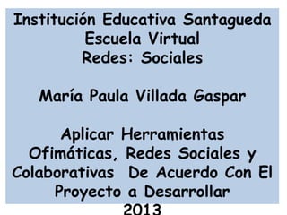 Institución Educativa Santagueda
Escuela Virtual
Redes: Sociales
María Paula Villada Gaspar
Aplicar Herramientas
Ofimáticas, Redes Sociales y
Colaborativas De Acuerdo Con El
Proyecto a Desarrollar
 
