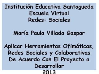Institución Educativa Santagueda
Escuela Virtual
Redes: Sociales
María Paula Villada Gaspar
Aplicar Herramientas Ofimáticas,
Redes Sociales y Colaborativas
De Acuerdo Con El Proyecto a
Desarrollar
 