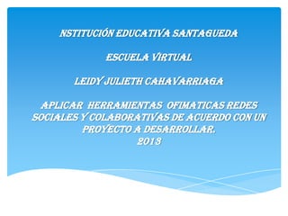 NSTITUCIÓN EDUCATIVA SANTAGUEDA
ESCUELA VIRTUAL
LEIDY JULIETH CAHAVARRIAGA
APLICAR HERRAMIENTAS OFIMATICAS REDES
SOCIALES Y COLABORATIVAS DE ACUERDO CON UN
PROYECTO A DESARROLLAR.
2013
 