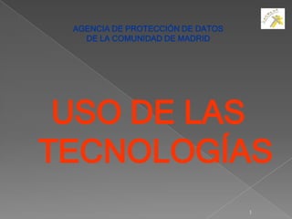 AGENCIA DE PROTECCIÓN DE DATOS
   DE LA COMUNIDAD DE MADRID




 USO DE LAS
TECNOLOGÍAS
                                  1
 