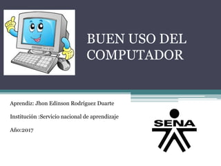 Aprendiz: Jhon Edinson Rodríguez Duarte
Institución :Servicio nacional de aprendizaje
Año:2017
BUEN USO DEL
COMPUTADOR
 