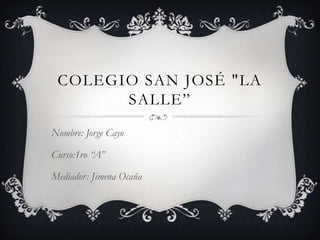 COLEGIO SAN JOSÉ "LA
       SALLE”
Nombre: Jorge Cayo

Curso:1ro “A”

Mediador: Jimena Ocaña
 