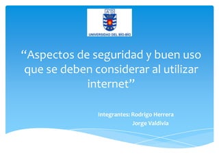 “Aspectos de seguridad y buen uso
que se deben considerar al utilizar
internet”
Integrantes: Rodrigo Herrera
Jorge Valdivia

 