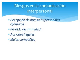 Riesgos en la comunicación
interpersonal
 Recepción de mensajes personales
ofensivos.
 Pérdida de intimidad.
 Acciones ilegales.
 Malas compañías

 