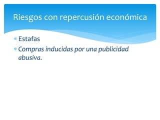 Riesgos con repercusión económica
 Estafas
 Compras inducidas por una publicidad
abusiva.

 