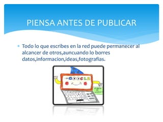 PIENSA ANTES DE PUBLICAR
Todo lo que escribes en la red puede permanecer al
alcancer de otros,auncuando lo borres
datos,informacion,ideas,fotografias.