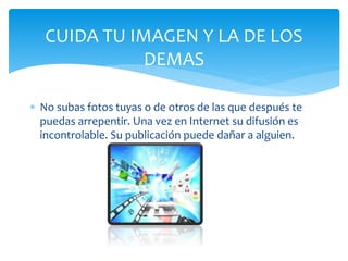 CUIDA TU IMAGEN Y LA DE LOS
DEMAS
No subas fotos tuyas o de otros de las que después te
puedas arrepentir. Una vez en Internet su difusión es
incontrolable. Su publicación puede dañar a alguien.