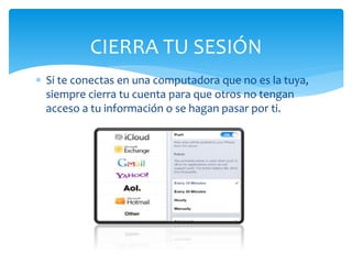CIERRA TU SESIÓN
Si te conectas en una computadora que no es la tuya,
siempre cierra tu cuenta para que otros no tengan
acceso a tu información o se hagan pasar por ti.