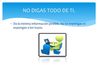 NO DIGAS TODO DE TI.
Da la mínima información posible. No te expongas ni
expongas a los tuyos.