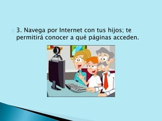 3. Navega por Internet con tus hijos; te 
permitirá conocer a qué páginas acceden. 
 