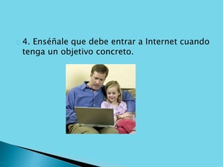 4. Enséñale que debe entrar a Internet cuando 
tenga un objetivo concreto. 
 