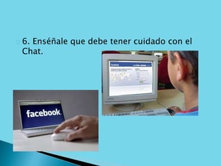 6. Enséñale que debe tener cuidado con el 
Chat. 
 