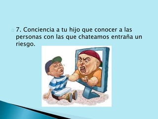 7. Conciencia a tu hijo que conocer a las 
personas con las que chateamos entraña un 
riesgo. 
 