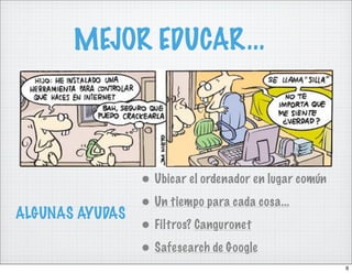MEJOR EDUCAR...



               • Ubicar el ordenador en lugar común
               • Un tiempo para cada cosa...
ALGUNAS AYUDAS
               • Filtros? Canguronet
               • Safesearch de Google
                                                      6
 