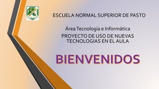 ESCUELA NORMAL SUPERIOR DE PASTO
ÁreaTecnología e Informática
PROYECTO DE USO DE NUEVAS
TECNOLOGIAS EN EL AULA
 